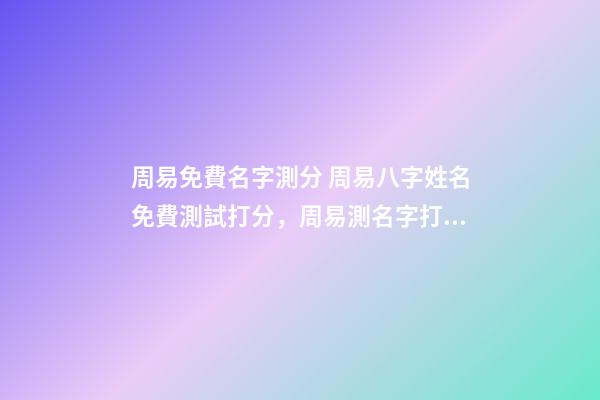 周易免費名字測分 周易八字姓名免費測試打分，周易測名字打分-第1張-觀點-玄機派